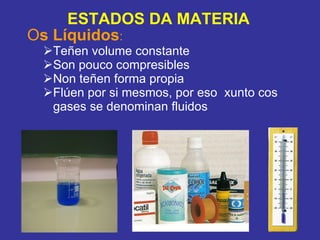 O s Líquidos :   Teñen volume constante Son pouco compresibles Non teñen forma propia Flúen por si mesmos, por eso  xunto cos gases se denominan fluidos ESTADOS DA MATERIA 