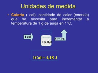 Unidades de medida   Caloría  ( cal): cantidade de calor (enerxía) que se necesita para incrementar a temperatura de 1 g de auga en 1°C. 1 cal  t = 1°C 1 gr H 2 O 1Cal = 4,18 J 