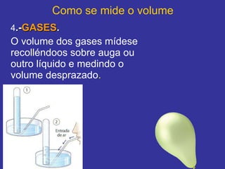 Como se mide o volume 4 .- GASES . O volume dos gases mídese recolléndoos sobre auga ou outro líquido e medindo o volume desprazado .     