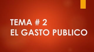 TEMA # 2
EL GASTO PUBLICO
 