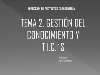 DIRECCÍÓN DE PROYECTOS DE INGENIERÍA

TEMA 2. GESTIÓN DEL
CONOCIMIENTO Y
T.I.C.´S
Aritz Calvo
Karen Caramelo

 