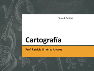 Cartografía
Prof. Patricia Jiménez Álvarez
Tema 2: Sétimo
 