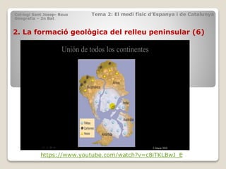 2. La formació geològica del relleu peninsular (6)
Col·legi Sant Josep- Reus Tema 2: El medi físic d’Espanya i de Catalunya
Geografia – 2n Bat
https://www.youtube.com/watch?v=c8iTKLBwJ_E
 