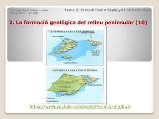 2. La formació geològica del relleu peninsular (10)
Col·legi Sant Josep- Reus Tema 2: El medi físic d’Espanya i de Catalunya
Geografia – 2n Bat
https://www.youtube.com/watch?v=auN-rhoJ6wU
 