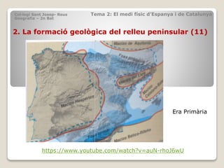 2. La formació geològica del relleu peninsular (11)
Col·legi Sant Josep- Reus Tema 2: El medi físic d’Espanya i de Catalunya
Geografia – 2n Bat
https://www.youtube.com/watch?v=auN-rhoJ6wU
Era Primària
 