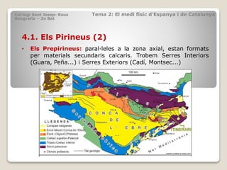 4.1. Els Pirineus (2)
• Els Prepirineus: paral·leles a la zona axial, estan formats
per materials secundaris calcaris. Trobem Serres Interiors
(Guara, Peña...) i Serres Exteriors (Cadí, Montsec...)
Col·legi Sant Josep- Reus Tema 2: El medi físic d’Espanya i de Catalunya
Geografia – 2n Bat
 