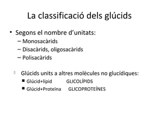 La classificació dels ú
• Segons el nombre d’unitats:
     – Monosacàrids
     – Disacàrids, oligosacàrids
     – Polisacàrids

     ұú units a altres molècules no glucídiques:
       Glúcid+lípid    GLICOLÍPIDS
       Glúcid+Proteïna  GLICOPROTEÍNES
 