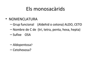 Els monosacàrids
• NOMENCLATURA
 – Grup funcional (Aldehid o cetona) ALDO, CETO
 – Nombre de C de (tri, tetra, penta, hexa, hepta)
 – Sufixe OSA

 – Aldopentosa?
 – Cetohexosa?
 