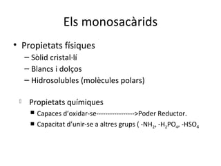 Els monosacàrids
• Propietats físiques
     – Sòlid cristal·lí
     – Blancs i dolços
     – Hidrosolubles (molècules polars)

     Propietats químiques
       Capaces d’oxidar-se----------------->Poder Reductor.
       Capacitat d’unir-se a altres grups ( -NH2, -H2PO4, -HSO4
 