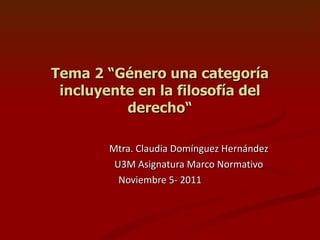 Tema 2 “Género una categoría incluyente en la filosofía del derecho“ Mtra. Claudia Domínguez Hernández U3M Asignatura Marco Normativo Noviembre 5- 2011 