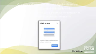 @rosaliarte
Organiza el material de trabajo de clase por
temas p a r a que esté más ordenado.
Crea los temas (unidad) y posteriormente a las
tareas dile a qué tema pertenece
 