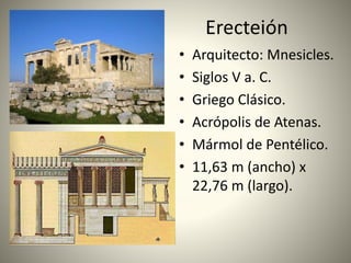 Erecteión
• Arquitecto: Mnesicles.
• Siglos V a. C.
• Griego Clásico.
• Acrópolis de Atenas.
• Mármol de Pentélico.
• 11,63 m (ancho) x
22,76 m (largo).
 