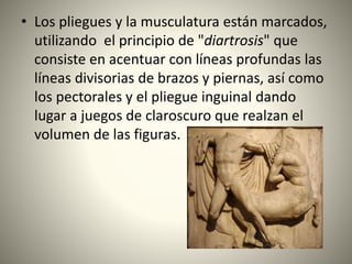 • Los pliegues y la musculatura están marcados,
utilizando el principio de "diartrosis" que
consiste en acentuar con líneas profundas las
líneas divisorias de brazos y piernas, así como
los pectorales y el pliegue inguinal dando
lugar a juegos de claroscuro que realzan el
volumen de las figuras.
 