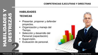Mgr. SantosTitoAvalos Navia
HABILIDADES
 Presentar, proponer y defender
proyectos.
 Organización y manejo del
Tiempo.
 Selección y desarrollo del
Personal (capacitación)
 Supervisión.
 Evaluación de personal.
COMPETENCIAS EJECUTIVAS Y DIRECTIVAS
TECNICAS
HABILIDADESY
DESTREZAS
 