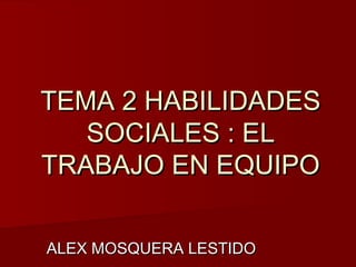 TEMA 2 HABILIDADES
   SOCIALES : EL
TRABAJO EN EQUIPO

ALEX MOSQUERA LESTIDO
 