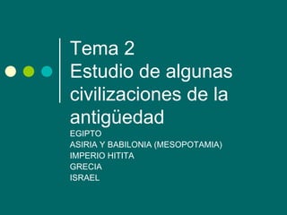 Tema 2 
Estudio de algunas 
civilizaciones de la 
antigüedad 
EGIPTO 
ASIRIA Y BABILONIA (MESOPOTAMIA) 
IMPERIO HITITA 
GRECIA 
ISRAEL 
 