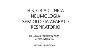 HISTORIA CLINICA
NEUMOLOGIA
SEMIOLOGIA APARATO
RESPIRATORIO
DR. LUIS ALBERTO TORREZ ARIAS
MEDICO INTERNISTA
SANTA CRUZ – BOLIVIA
 