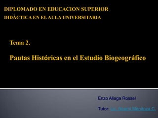 Enzo Aliaga Rossel
Tutor: Lic. Noemi Mendoza C.
DIPLOMADO EN EDUCACION SUPERIOR
Tema 2.
Pautas Históricas en el Estudio Biogeográfico
DIDÁCTICA EN ELAULA UNIVERSITARIA
 