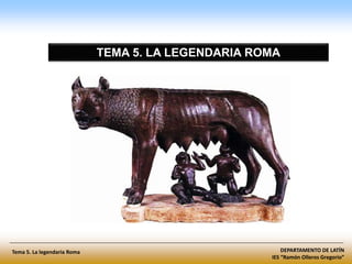DEPARTAMENTO DE LATÍN
IES “Ramón Olleros Gregorio”
Tema 5. La legendaria Roma
TEMA 5. LA LEGENDARIA ROMA
 