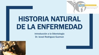HISTORIA NATURAL
DE LA ENFERMEDAD
Introducción a la Odontología
Dr. Israel Rodriguez Guzman
 
