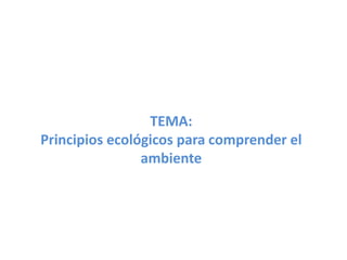 TEMA:
Principios ecológicos para comprender el
ambiente
 