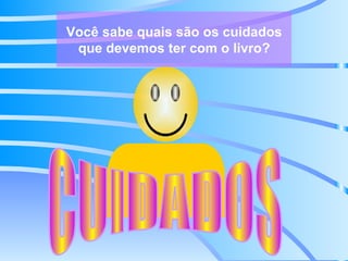 Você sabe quais são os cuidados que devemos ter com o livro? CUIDADOS 