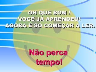 OH QUE BOM !  VOCÊ JÁ APRENDEU!  AGORA É SO COMEÇAR A LER. Não perca  tempo! 