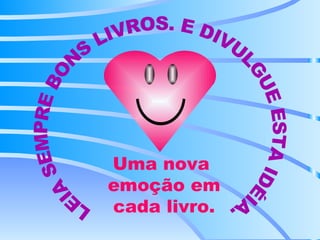 LEIA SEMPRE BONS LIVROS. E DIVULGUE ESTA IDÉIA. Uma nova  emoção em cada livro. 