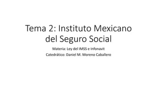 Tema 2: Instituto Mexicano
del Seguro Social
Materia: Ley del IMSS e Infonavit
Catedrático: Daniel M. Moreno Caballero
 