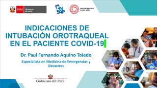 INDICACIONES DE
INTUBACIÓN OROTRAQUEAL
EN EL PACIENTE COVID-19
Dr. Paul Fernando Aquino Toledo
Especialista en Medicina de Emergencias y
Desastres
 