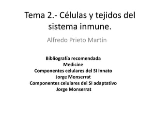 Tema 2.- Células y tejidos del
sistema inmune.
Alfredo Prieto Martín
Bibliografía recomendada
Medicine
Componentes celulares del SI innato
Jorge Monserrat
Componentes celulares del SI adaptativo
Jorge Monserrat
 