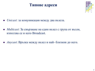 Типове адреси
 Unicast: за комуникация между два възела.
 Multicast: За свързване на един възел с група от възли,
използва се и като Broadcast.
 Anycast: Връзка между възел и най- близкия до него.
7
 