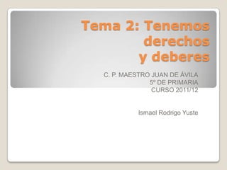 Tema 2: Tenemos
        derechos
       y deberes
  C. P. MAESTRO JUAN DE ÁVILA
               5º DE PRIMARIA
                CURSO 2011/12


           Ismael Rodrigo Yuste
 