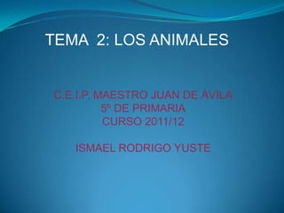 TEMA 2: LOS ANIMALES


C.E.I.P. MAESTRO JUAN DE ÁVILA
          5º DE PRIMARIA
          CURSO 2011/12

   ISMAEL RODRIGO YUSTE
 