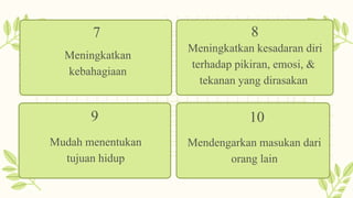 Meningkatkan
kebahagiaan
7
Meningkatkan kesadaran diri
terhadap pikiran, emosi, &
tekanan yang dirasakan
8
Mudah menentukan
tujuan hidup
9 10
Mendengarkan masukan dari
orang lain
 