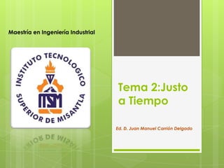 Tema 2:Justo
a Tiempo
Ed. D. Juan Manuel Carrión Delgado
Maestría en Ingeniería Industrial
 