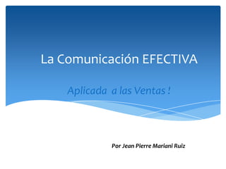 La Comunicación EFECTIVA
Aplicada a las Ventas !

Por Jean Pierre Mariani Ruiz

 