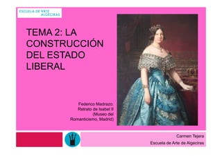 TEMA 2: LA
CONSTRUCCIÓN
DEL ESTADO
LIBERAL


         Federico Madrazo:
         Retrato de Isabel II
                 (Museo del
      Romanticismo, Madrid)



                                             Carmen Tejera
                                Escuela de Arte de Algeciras
 