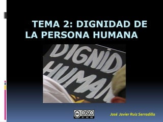 TEMA 2: DIGNIDAD DE
LA PERSONA HUMANA

José Javier Ruiz Serradilla

 