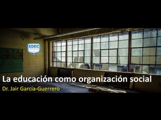 La educación como organización social
Dr. Jair García-Guerrero
 