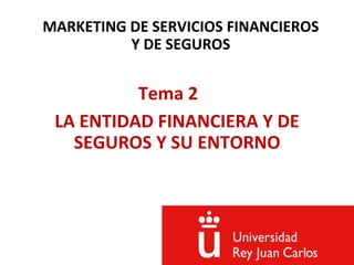 MARKETING DE SERVICIOS FINANCIEROS
Y DE SEGUROS
Tema 2
LA ENTIDAD FINANCIERA Y DE
SEGUROS Y SU ENTORNO
 