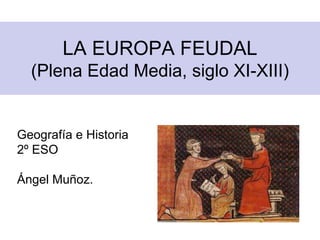 LA EUROPA FEUDAL
(Plena Edad Media, siglo XI-XIII)
Geografía e Historia
2º ESO
Ángel Muñoz.
 