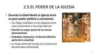 2.5.EL PODER DE LA IGLESIA
• Durante la Edad Media la Iglesia tenía
un gran poder político y económico:
– Los Papas mediab...