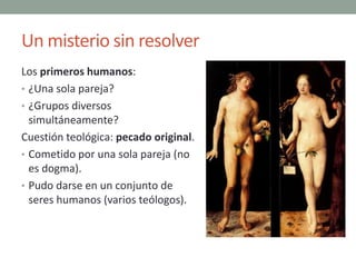 Un misterio sin resolver
Los primeros humanos:
• ¿Una sola pareja?
• ¿Grupos diversos
simultáneamente?
Cuestión teológica:...