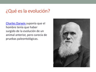 ¿Qué es la evolución?
Charles Darwin suponía que el
hombre tenía que haber
surgido de la evolución de un
animal anterior, ...