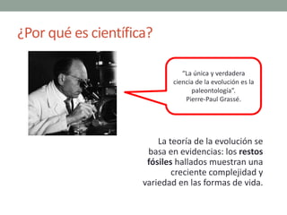 ¿Por qué es científica?
“La única y verdadera
ciencia de la evolución es la
paleontología”.
Pierre-Paul Grassé.
La teoría ...