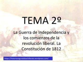 TEMA 2º
La Guerra de Independencia y
los comienzos de la
revolución liberal. La
Constitución de 1812
https://historiasegundobachillerato.wordpress.com/
 