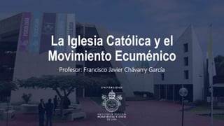 La Iglesia Católica y el
Movimiento Ecuménico
Profesor: Francisco Javier Chávarry García
 