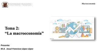 Tema 2:
“La macroeconomía”
Presenta:
M.A. Josué Francisco López López
Macroeconomía
 