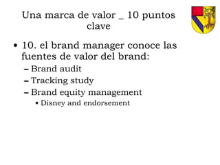 Una marca de valor _ 10 puntos clave 10. el brand manager conoce las fuentes de valor del brand: Brand audit Tracking study Brand equity management Disney and endorsement 